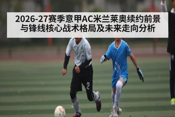 2026-27赛季意甲AC米兰莱奥续约前景与锋线核心战术格局及未来走向分析