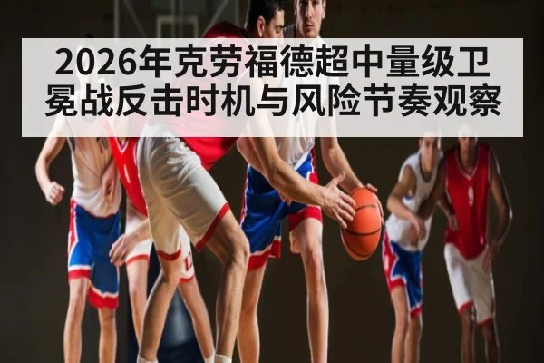 2026年克劳福德超中量级卫冕战反击时机与风险节奏观察