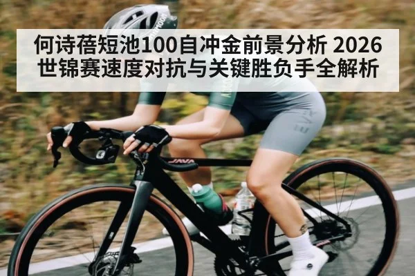 何诗蓓短池100自冲金前景分析 2026世锦赛速度对抗与关键胜负手全解析