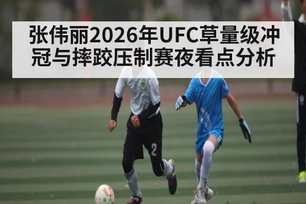 张伟丽2026年UFC草量级冲冠与摔跤压制赛夜看点分析
